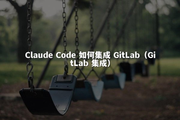 Claude Code 如何集成 GitLab（GitLab 集成）