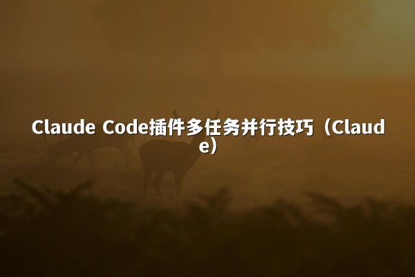 Claude Code插件多任务并行技巧（Claude）