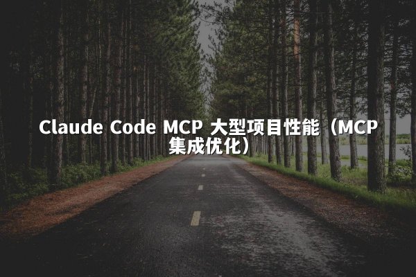 Claude Code MCP 大型项目性能（MCP集成优化）