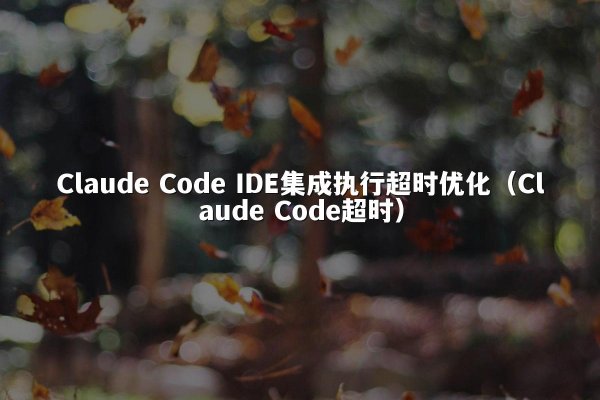 Claude Code IDE集成执行超时优化（Claude Code超时）