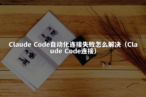 Claude Code自动化连接失败怎么解决（Claude Code连接）