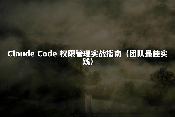 Claude Code 权限管理实战指南（团队最佳实践）