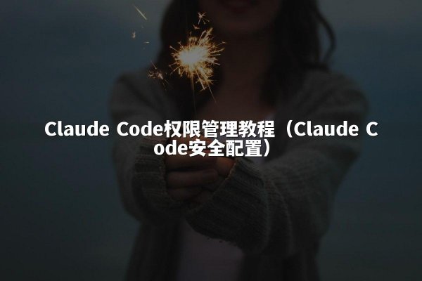 Claude Code权限管理教程（Claude Code安全配置）