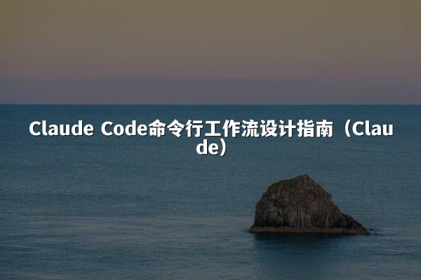 Claude Code命令行工作流设计指南（Claude）