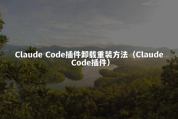 Claude Code插件卸载重装方法（Claude Code插件）