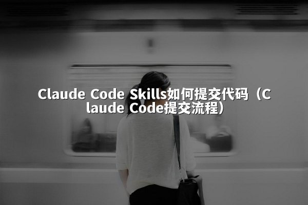Claude Code Skills如何提交代码（Claude Code提交流程）