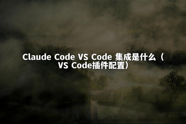 Claude Code VS Code 集成是什么（VS Code插件配置）