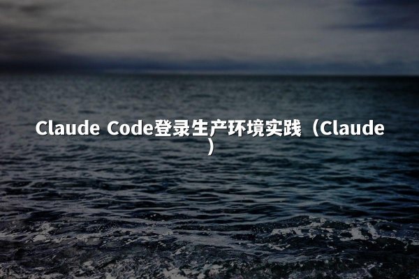 Claude Code登录生产环境实践（Claude）