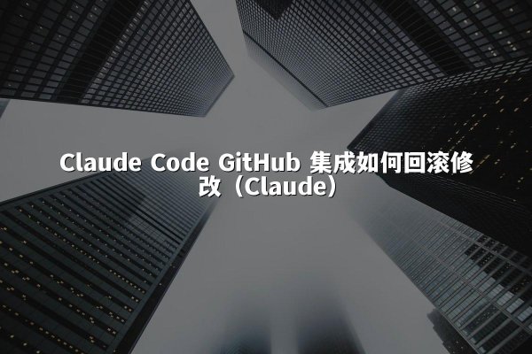 Claude Code GitHub 集成如何回滚修改（Claude）