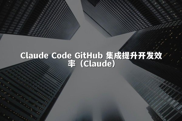 Claude Code GitHub 集成提升开发效率（Claude）