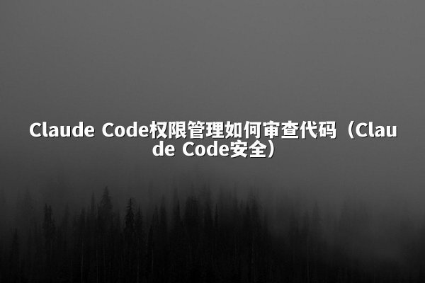 Claude Code权限管理如何审查代码（Claude Code安全）