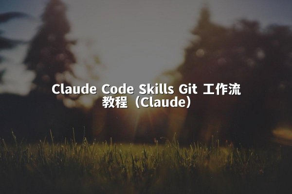 Claude Code Skills Git 工作流教程（Claude）
