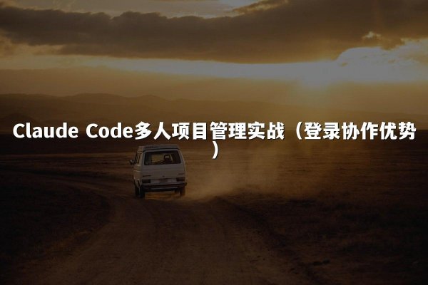 Claude Code多人项目管理实战（登录协作优势）