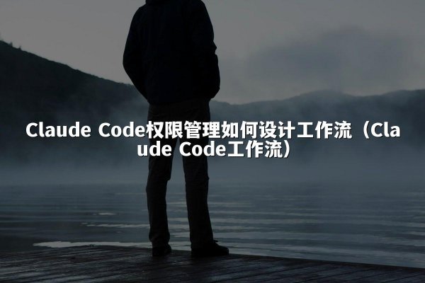 Claude Code权限管理如何设计工作流（Claude Code工作流）