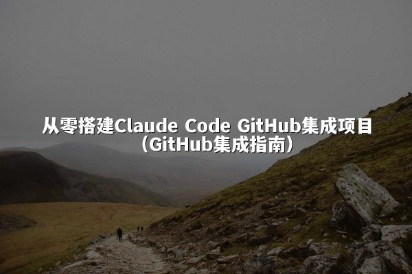 从零搭建Claude Code GitHub集成项目（GitHub集成指南）
