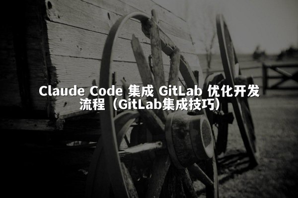 Claude Code 集成 GitLab 优化开发流程（GitLab集成技巧）