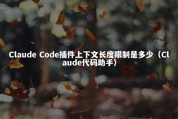 Claude Code插件上下文长度限制是多少（Claude代码助手）