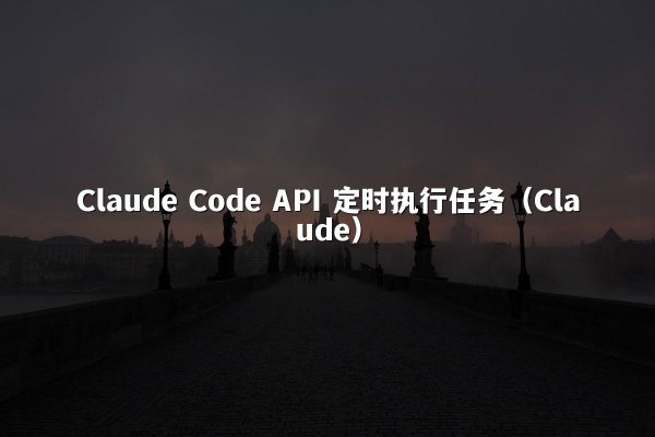 Claude Code API 定时执行任务（Claude）