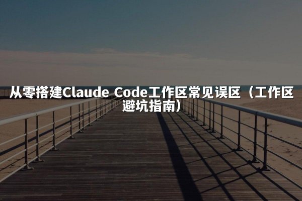 从零搭建Claude Code工作区常见误区（工作区避坑指南）
