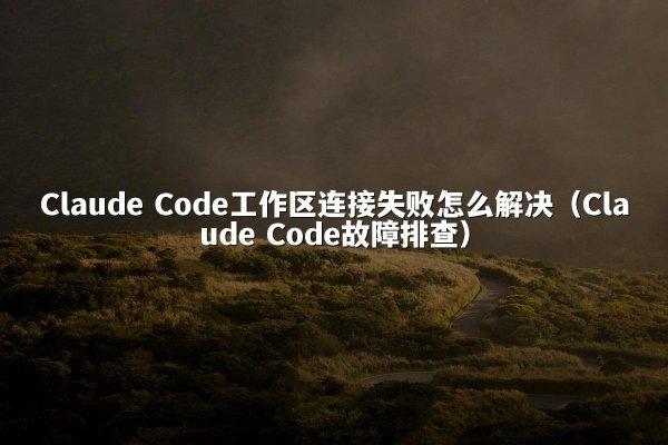 Claude Code工作区连接失败怎么解决（Claude Code故障排查）