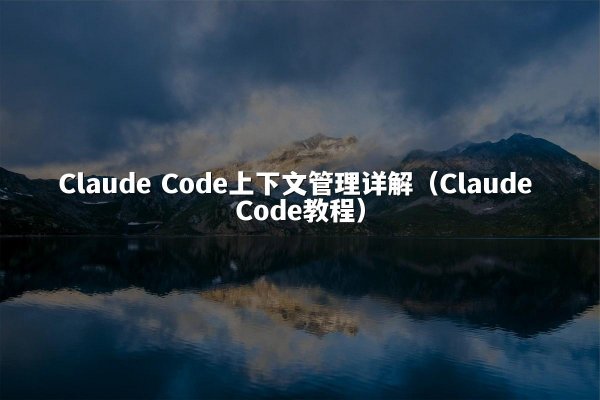Claude Code上下文管理详解（Claude Code教程）