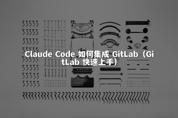 Claude Code 如何集成 GitLab（GitLab 快速上手）