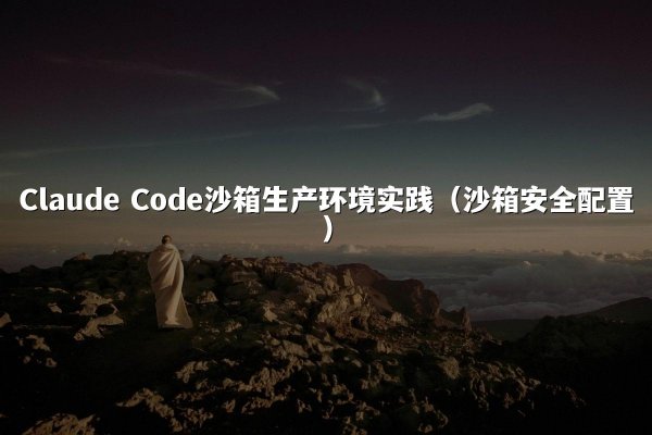 Claude Code沙箱生产环境实践（沙箱安全配置）
