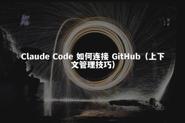 Claude Code 如何连接 GitHub（上下文管理技巧）