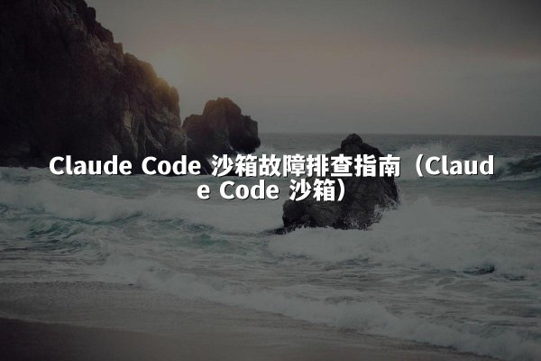 Claude Code 沙箱故障排查指南（Claude Code 沙箱）