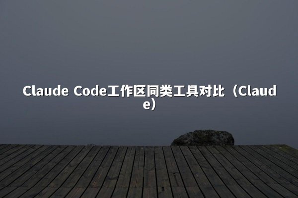 Claude Code工作区同类工具对比（Claude）