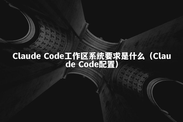 Claude Code工作区系统要求是什么（Claude Code配置）