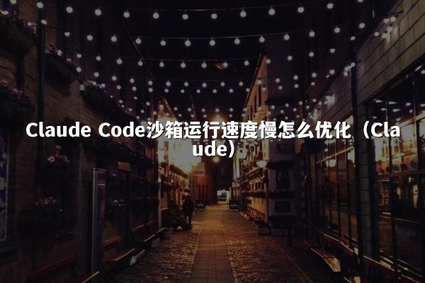 Claude Code沙箱运行速度慢怎么优化（Claude）