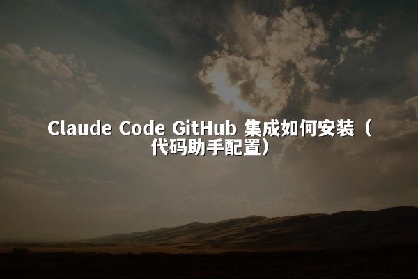 Claude Code GitHub 集成如何安装（代码助手配置）