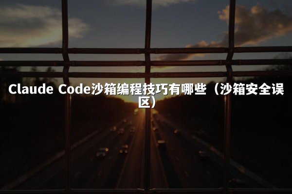 Claude Code沙箱编程技巧有哪些（沙箱安全误区）