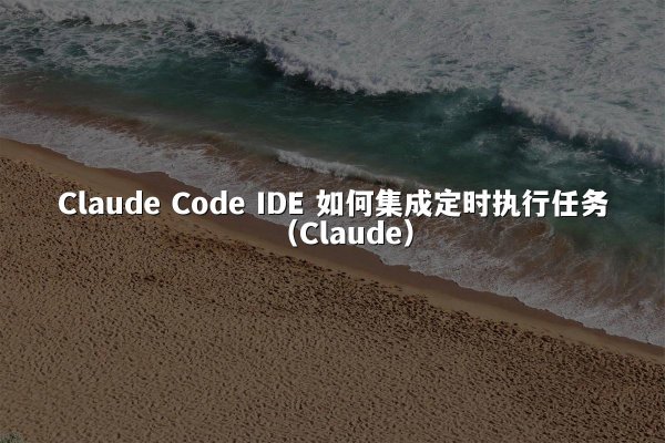 Claude Code IDE 如何集成定时执行任务（Claude）