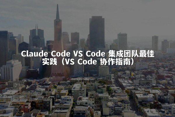 Claude Code VS Code 集成团队最佳实践（VS Code 协作指南）