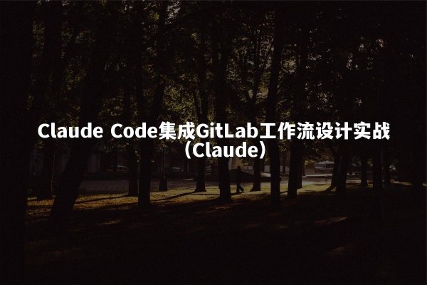 Claude Code集成GitLab工作流设计实战（Claude）