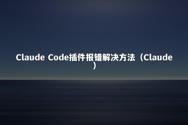 Claude Code插件报错解决方法（Claude）