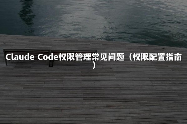 Claude Code权限管理常见问题（权限配置指南）