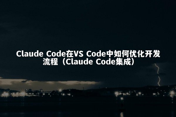 Claude Code在VS Code中如何优化开发流程（Claude Code集成）