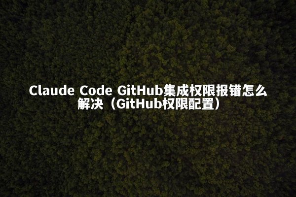Claude Code GitHub集成权限报错怎么解决（GitHub权限配置）