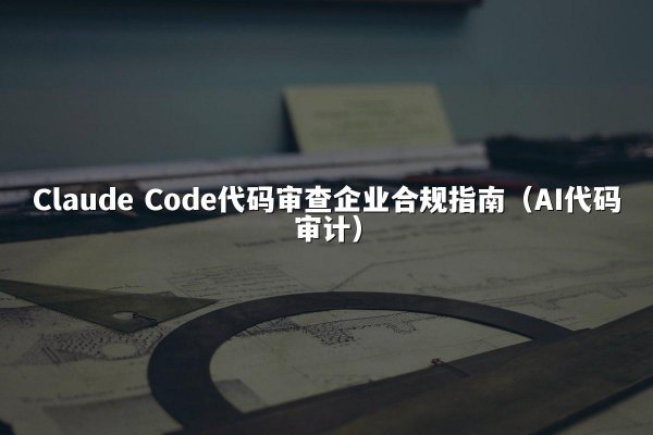 Claude Code代码审查企业合规指南（AI代码审计）