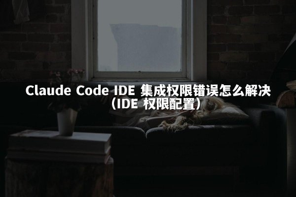 Claude Code IDE 集成权限错误怎么解决（IDE 权限配置）