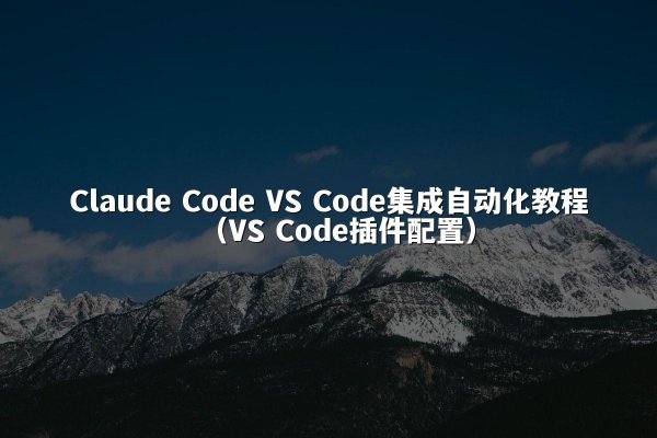 Claude Code VS Code集成自动化教程（VS Code插件配置）
