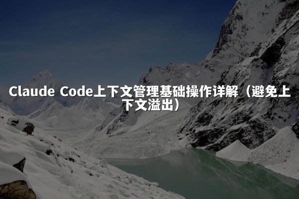 Claude Code上下文管理基础操作详解（避免上下文溢出）