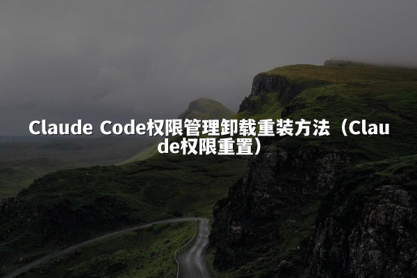 Claude Code权限管理卸载重装方法（Claude权限重置）