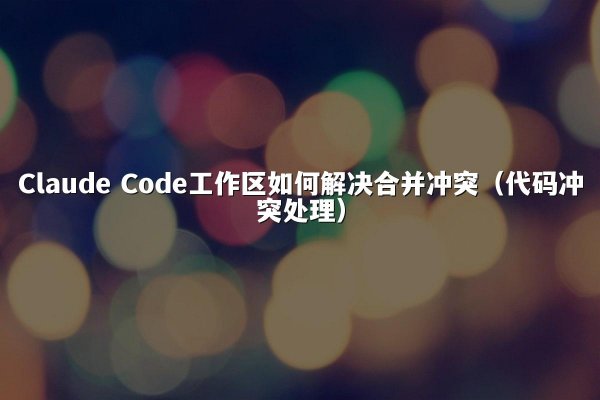 Claude Code工作区如何解决合并冲突（代码冲突处理）