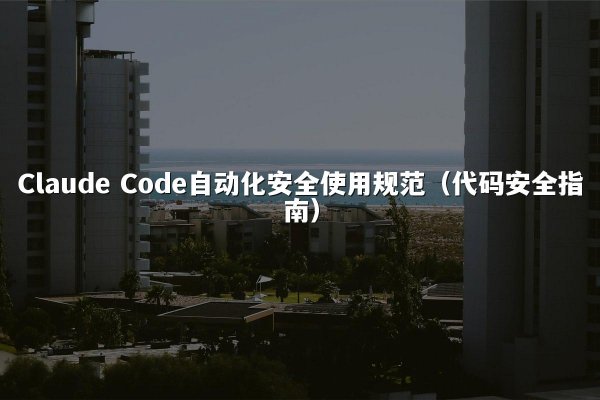 Claude Code自动化安全使用规范（代码安全指南）