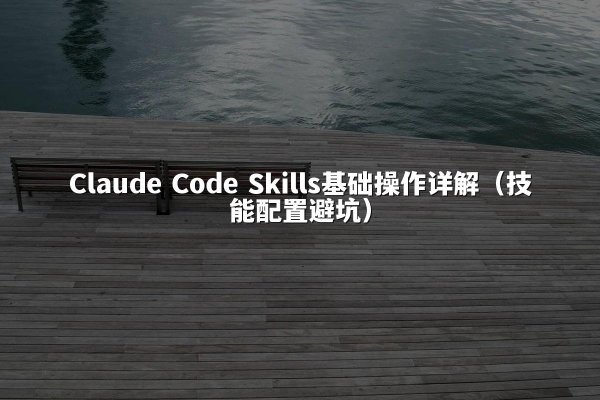 Claude Code Skills基础操作详解（技能配置避坑）