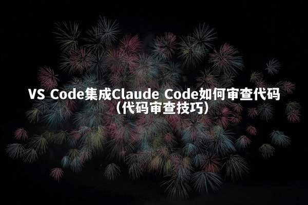 VS Code集成Claude Code如何审查代码（代码审查技巧）